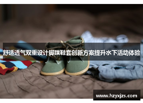 舒适透气双重设计脚蹼鞋套创新方案提升水下活动体验